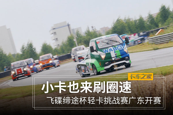 小卡也来刷圈速 飞碟缔途杯轻卡挑战赛广东开赛