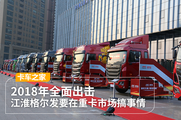 全面出击 2018年江淮格尔发要在重卡市场搞事情