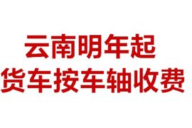 云南明年1月1日起起按车轴收费 超过六轴按超限运输车辆执行