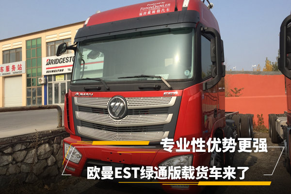 专业优势更强 欧曼EST绿通版载货车来了