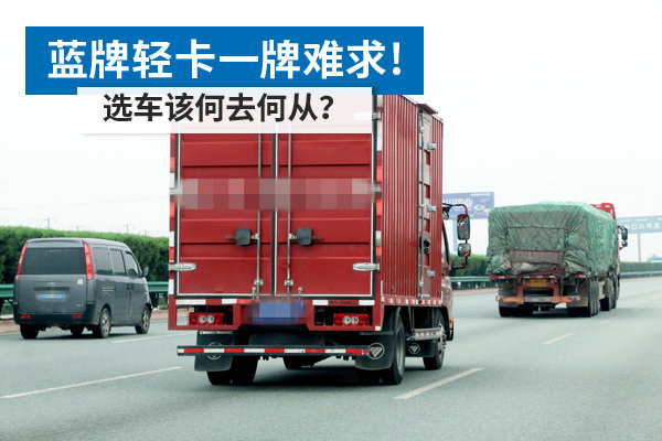 蓝牌轻卡一牌难求！ 选车该何去何从？