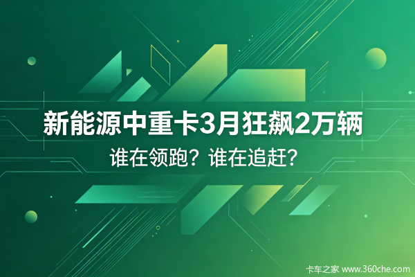 新能源中重卡3月狂飙2万辆,谁在领跑?