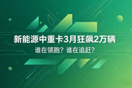 新能源中重卡3月狂飙2万辆，谁在领跑？谁在追赶？