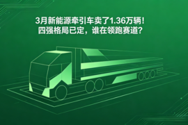 3月新能源牵引车卖了1.36万辆！四强格局已定，谁在领跑赛道？