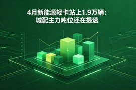 4月新能源轻卡站上1.9万辆:城配主力吨位还在提速