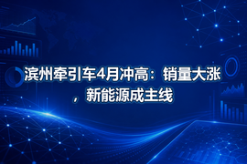 滨州牵引车4月冲高：销量大涨，新能源成主线