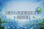 临沂VAN新能源成大头:结构提速