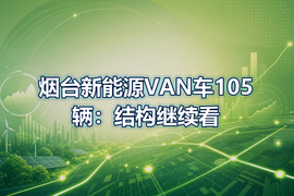 烟台新能源VAN车105辆：结构继续看