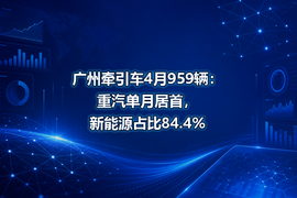 广州牵引车4月959辆：重汽单月居首，新能源占比84.4%