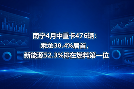 南宁4月中重卡476辆:乘龙38.4%居首,新能源52.3%排在燃料第一位