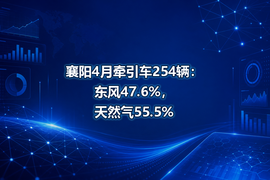襄阳4月牵引车254辆：东风47.6%，天然气55.5%