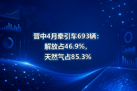 晋中4月牵引车693辆:解放占46.9%,天然气占85.3%