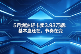 5月燃油轻卡卖3.93万辆:基本盘还在,节奏在变