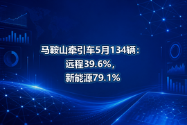 马鞍山牵引车5月134辆：远程39.6%，新能源79.1%