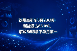 钦州牵引车5月236辆：新能源占86.0%，解放56辆拿下单月第一