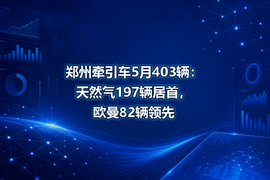 郑州牵引车5月403辆:天然气197辆居首,欧曼82辆领先