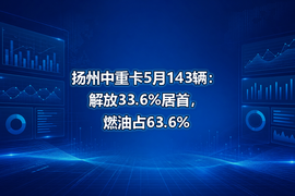 扬州中重卡5月143辆:解放33.6%居首,燃油占63.6%