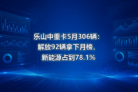 乐山中重卡5月306辆:解放92辆拿下月榜,新能源占到78.1%