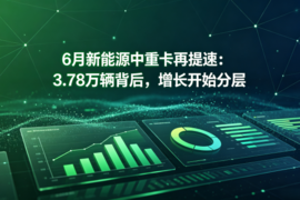 6月新能源中重卡再提速：3.78万辆背后，增长开始分层