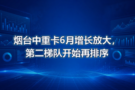 烟台中重卡6月增长放大，第二梯队开始再排序