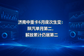 济南中重卡6月座次生变：陕汽单月第二，解放累计仍居第二