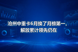 沧州中重卡6月换了月榜第一,解放累计领先仍在
