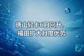 唐山轻卡6月回升,福田扩大月度优势