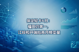 保定轻卡6月：福田仍第一，江铃和开瑞抬高月榜变量