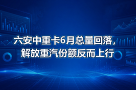 六安中重卡6月总量回落，解放重汽份额反而上行