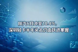 陕汽6月冲至18.4%，深圳轻卡半年头名仍由跃进掌握