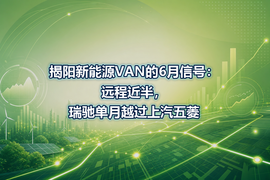 揭阳新能源VAN的6月信号:远程近半,瑞驰单月越过上汽五菱