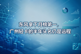 东风拿下月榜第一，广州轻卡的半年头名仍是远程