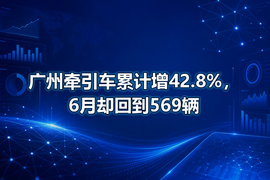 广州牵引车累计增42.8%,6月却回到569辆