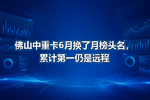 佛山中重卡6月换了月榜头名,累计第一仍是远程