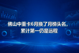 佛山中重卡6月换了月榜头名，累计第一仍是远程