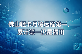 佛山轻卡月榜远程第一，累计第一仍是福田