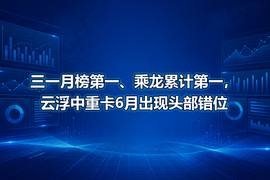 三一月榜第一、乘龙累计第一，云浮中重卡6月出现头部错位