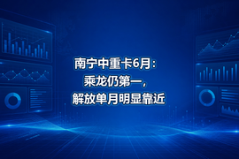 南宁中重卡6月:乘龙仍第一,解放单月明显靠近