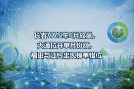 长春VAN车6月放量，大通拉开单月份额，福田与江铃出现榜单错位