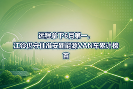 远程拿下6月第一，江铃仍守住淮安新能源VAN车累计榜首