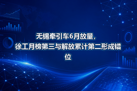无锡牵引车6月放量，徐工月榜第三与解放累计第二形成错位