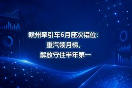 赣州牵引车6月座次错位：重汽领月榜，解放守住半年第一