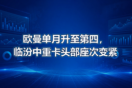 欧曼单月升至第四,临汾中重卡头部座次变紧