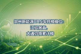 郑州新能源VAN车月榜换位：江铃居首，大通仍领累计榜
