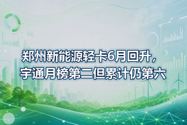 郑州新能源轻卡6月回升,宇通月榜第二但累计仍第六