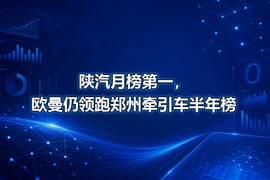 陕汽月榜第一,欧曼仍领跑郑州牵引车半年榜
