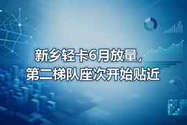 新乡轻卡6月放量,第二梯队座次开始贴近