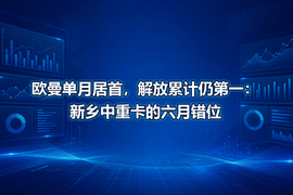 欧曼单月居首,解放累计仍第一:新乡中重卡的六月错位