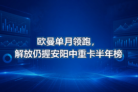 欧曼单月领跑,解放仍握安阳中重卡半年榜
