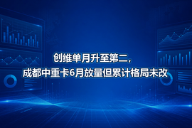 创维单月升至第二，成都中重卡6月放量但累计格局未改